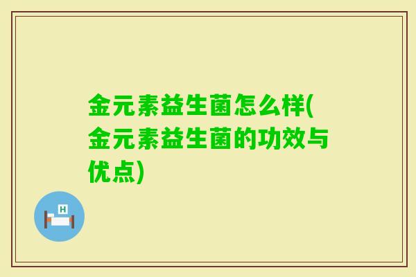 金元素益生菌怎么样(金元素益生菌的功效与优点) 金元素益生菌怎么样(金元素益生菌的功效与优点)