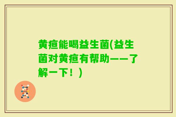 黄疸能喝益生菌(益生菌对黄疸有帮助——了解一下！)