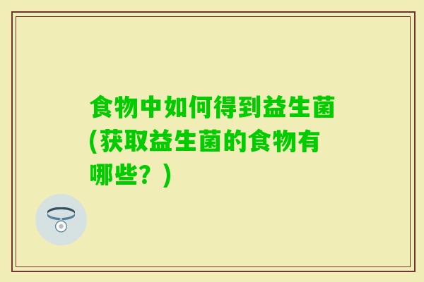 食物中如何得到益生菌(获取益生菌的食物有哪些？)