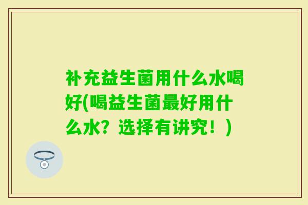 补充益生菌用什么水喝好(喝益生菌好用什么水？选择有讲究！)