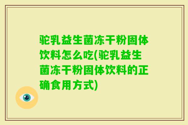 驼乳益生菌冻干粉固体饮料怎么吃(驼乳益生菌冻干粉固体饮料的正确食用方式)
