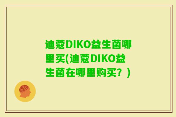 迪蔻DIKO益生菌哪里买(迪蔻DIKO益生菌在哪里购买？)