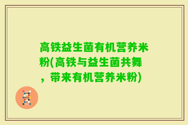 高铁益生菌有机营养米粉(高铁与益生菌共舞,带来有机营养米粉) 高铁益生菌有机营养米粉(高铁与益生菌共舞,带来有机营养米粉)