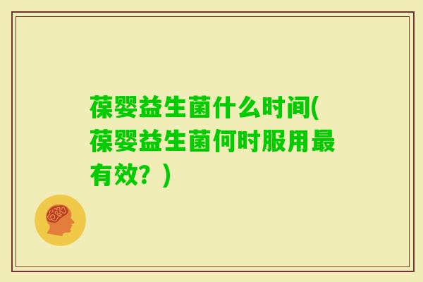 葆婴益生菌什么时间(葆婴益生菌何时服用有效？)