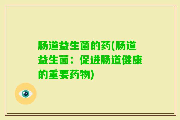 肠道益生菌的药(肠道益生菌:促进肠道健康的重要) 肠道益生菌的药(肠道益生菌:促进肠道健康的重要)