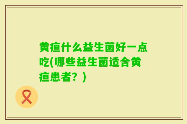 黄疸什么益生菌好一点吃(哪些益生菌适合黄疸患者?) 黄疸什么益生菌好一点吃(哪些益生菌适合黄疸患者?)
