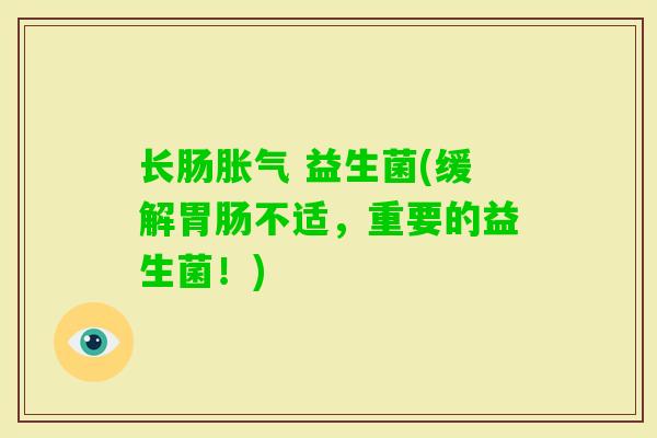 长肠 益生菌(缓解不适,重要的益生菌!) 长肠 益生菌(缓解不适,重要的益生菌!)