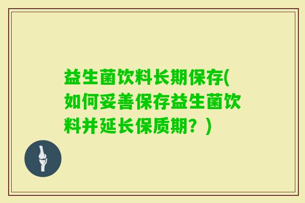 益生菌饮料长期保存(如何妥善保存益生菌饮料并延长保质期?) 益生菌饮料长期保存(如何妥善保存益生菌饮料并延长保质期?)