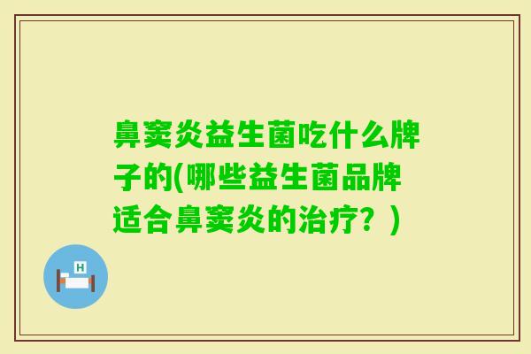 鼻窦炎益生菌吃什么牌子的(哪些益生菌品牌适合鼻窦炎的？)