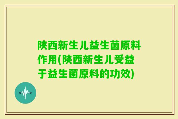 陕西新生儿益生菌原料作用(陕西新生儿受益于益生菌原料的功效)