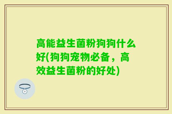 高能益生菌粉狗狗什么好(狗狗宠物必备，高效益生菌粉的好处)