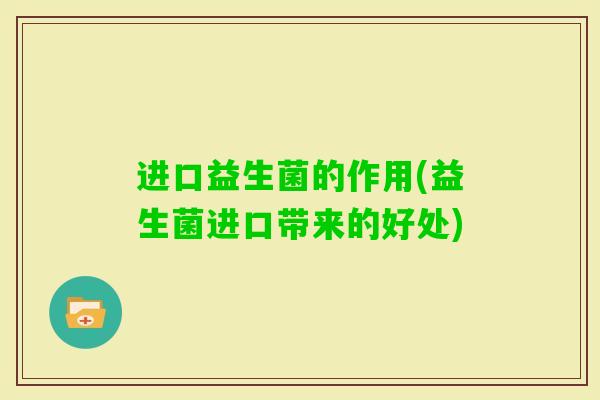 进口益生菌的作用(益生菌进口带来的好处)