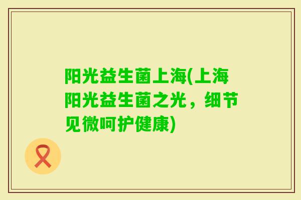 阳光益生菌上海(上海阳光益生菌之光，细节见微呵护健康)