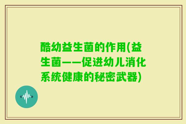 酷幼益生菌的作用(益生菌——促进幼儿消化系统健康的秘密武器)