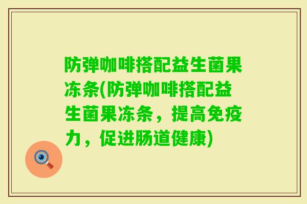 防弹咖啡搭配益生菌果冻条(防弹咖啡搭配益生菌果冻条，提高力，促进肠道健康)