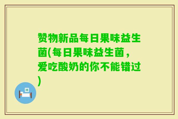 赞物新品每日果味益生菌(每日果味益生菌，爱吃酸奶的你不能错过)
