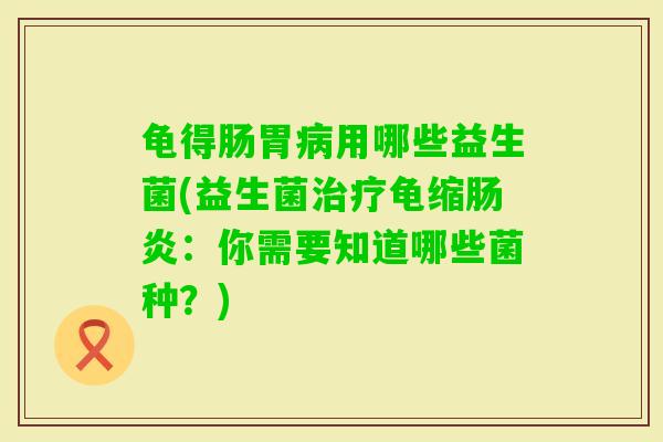 龟得肠胃用哪些益生菌(益生菌龟缩：你需要知道哪些菌种？)
