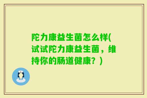 陀力康益生菌怎么样(试试陀力康益生菌，维持你的肠道健康？)