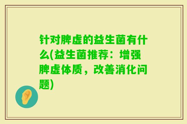 针对脾虚的益生菌有什么(益生菌推荐：增强脾虚体质，改善消化问题)