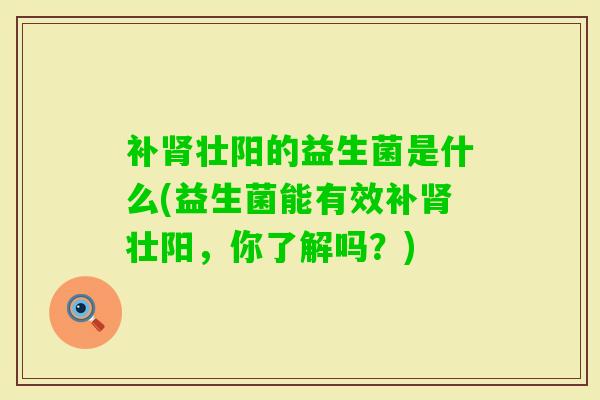 补壮阳的益生菌是什么(益生菌能有效补壮阳，你了解吗？)