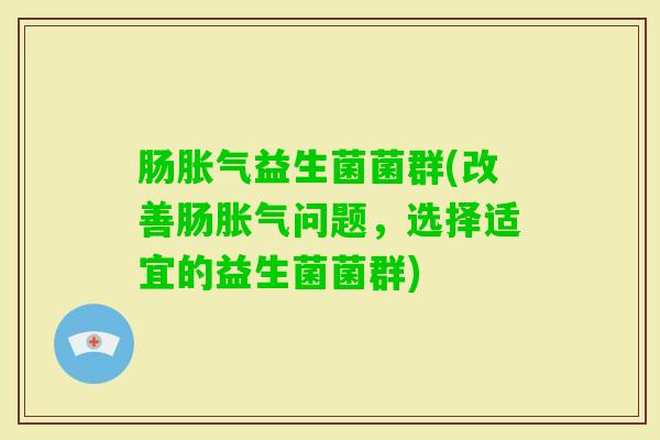 肠益生菌菌群(改善肠问题，选择适宜的益生菌菌群)