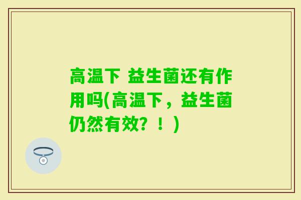 高温下 益生菌还有作用吗(高温下，益生菌仍然有效？！)
