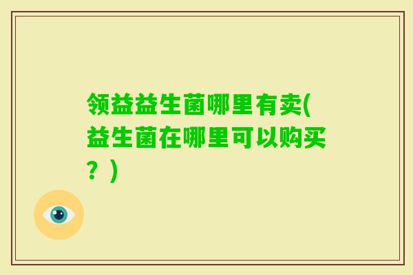 领益益生菌哪里有卖(益生菌在哪里可以购买？)