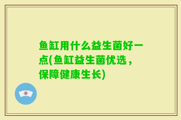 鱼缸用什么益生菌好一点(鱼缸益生菌优选，保障健康生长)