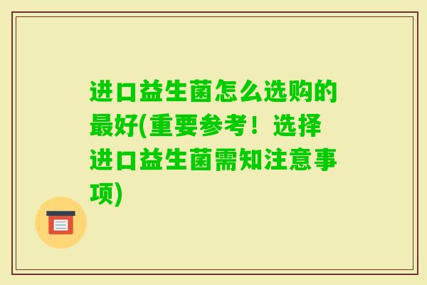 进口益生菌怎么选购的好(重要参考！选择进口益生菌需知注意事项)