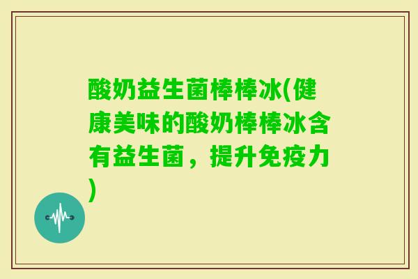 酸奶益生菌棒棒冰(健康美味的酸奶棒棒冰含有益生菌，提升力)