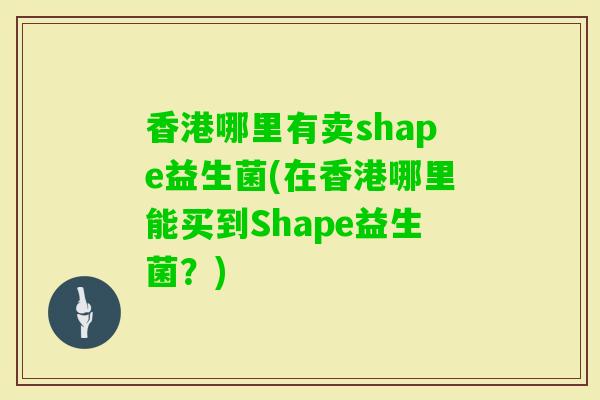 香港哪里有卖shape益生菌(在香港哪里能买到Shape益生菌？)