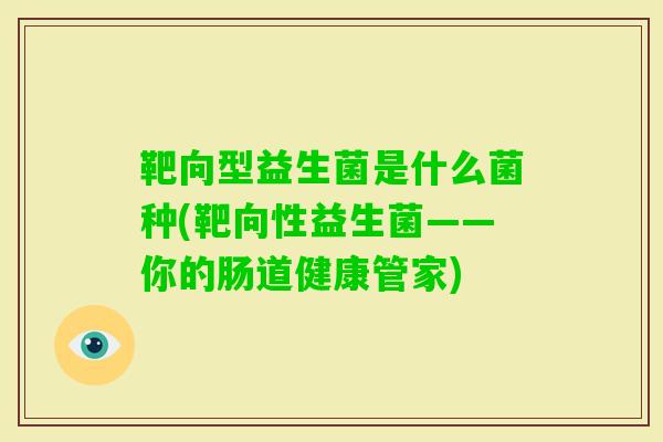 靶向型益生菌是什么菌种(靶向性益生菌——你的肠道健康管家) 靶向型益生菌是什么菌种(靶向性益生菌——你的肠道健康管家)