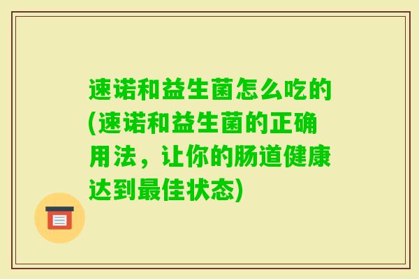速诺和益生菌怎么吃的(速诺和益生菌的正确用法,让你的肠道健康达到佳状态) 速诺和益生菌怎么吃的(速诺和益生菌的正确用法,让你的肠道健康达到佳状态)