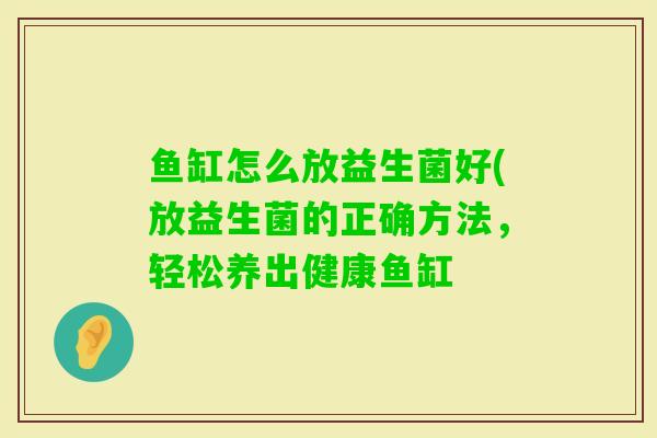 鱼缸怎么放益生菌好(放益生菌的正确方法,轻松养出健康鱼缸 鱼缸怎么放益生菌好(放益生菌的正确方法,轻松养出健康鱼缸