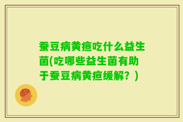 蚕豆黄疸吃什么益生菌(吃哪些益生菌有助于蚕豆黄疸缓解?) 蚕豆黄疸吃什么益生菌(吃哪些益生菌有助于蚕豆黄疸缓解?)