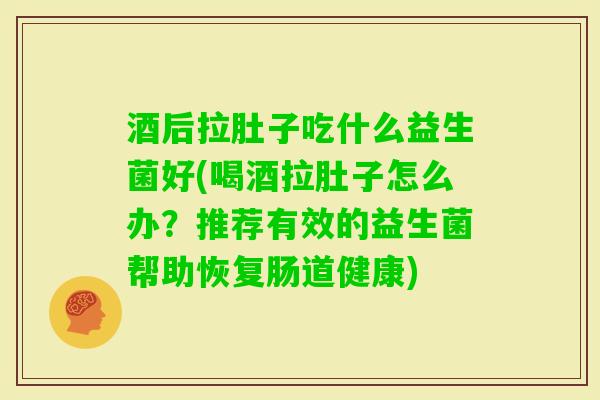 酒后拉肚子吃什么益生菌好(喝酒拉肚子怎么办？推荐有效的益生菌帮助恢复肠道健康)