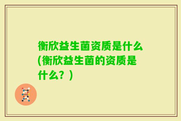 衡欣益生菌资质是什么(衡欣益生菌的资质是什么？)