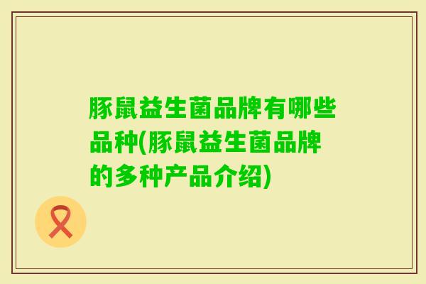 豚鼠益生菌品牌有哪些品种(豚鼠益生菌品牌的多种产品介绍)