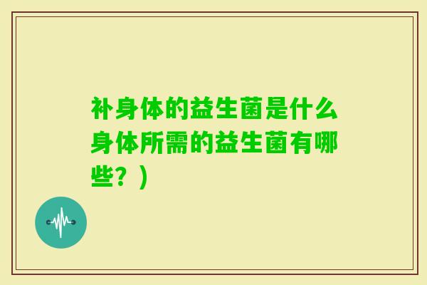 补身体的益生菌是什么身体所需的益生菌有哪些？)