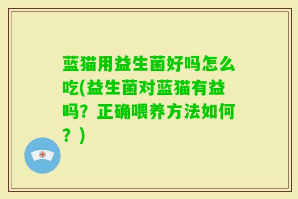 蓝猫用益生菌好吗怎么吃(益生菌对蓝猫有益吗?正确喂养方法如何?) 蓝猫用益生菌好吗怎么吃(益生菌对蓝猫有益吗?正确喂养方法如何?)
