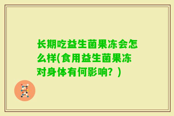 长期吃益生菌果冻会怎么样(食用益生菌果冻对身体有何影响?) 长期吃益生菌果冻会怎么样(食用益生菌果冻对身体有何影响?)