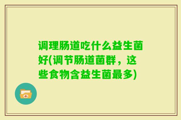 调理肠道吃什么益生菌好(调节肠道菌群,这些食物含益生菌多) 调理肠道吃什么益生菌好(调节肠道菌群,这些食物含益生菌多)