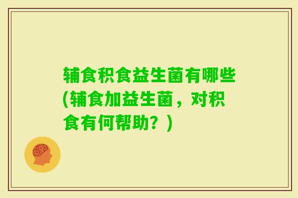 辅食积食益生菌有哪些(辅食加益生菌，对积食有何帮助？)