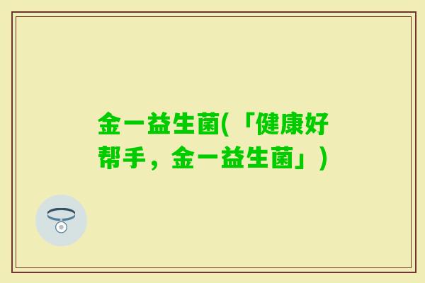 金一益生菌(「健康好帮手，金一益生菌」)
