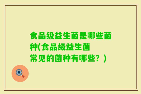 食品级益生菌是哪些菌种(食品级益生菌  常见的菌种有哪些？)