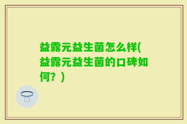 益露元益生菌怎么样(益露元益生菌的口碑如何？)