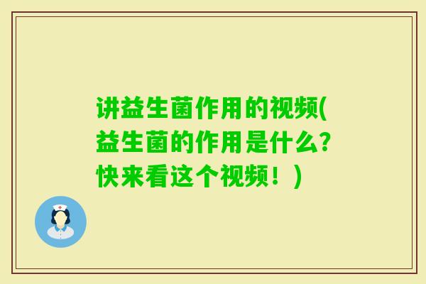 讲益生菌作用的视频(益生菌的作用是什么?快来看这个视频!) 讲益生菌作用的视频(益生菌的作用是什么?快来看这个视频!)