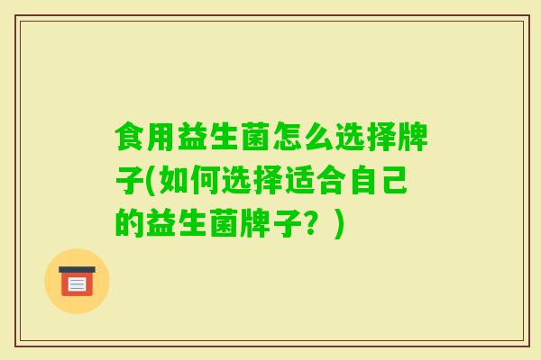 食用益生菌怎么选择牌子(如何选择适合自己的益生菌牌子？)