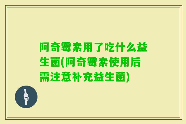 阿奇霉素用了吃什么益生菌(阿奇霉素使用后需注意补充益生菌) 阿奇霉素用了吃什么益生菌(阿奇霉素使用后需注意补充益生菌)