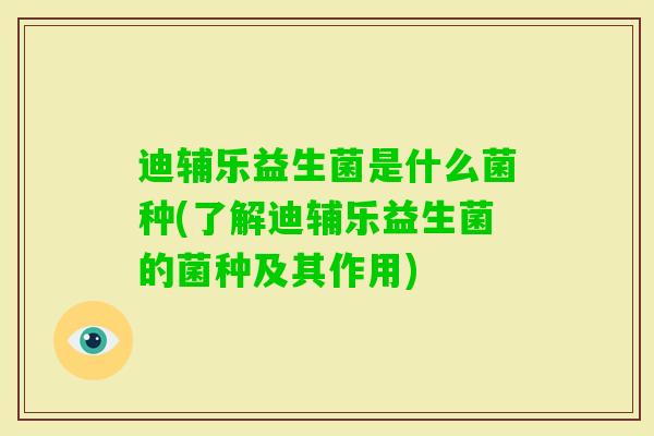 迪辅乐益生菌是什么菌种(了解迪辅乐益生菌的菌种及其作用)